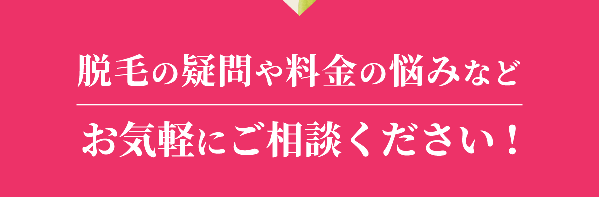 脱毛の疑問や料金の悩みなどお気軽にご相談ください!